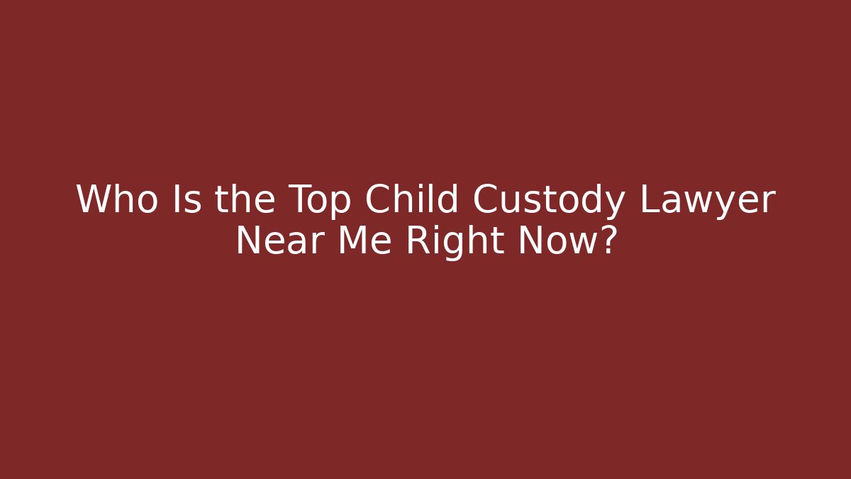 Who Is the Top Child Custody Lawyer Near Me Right Now?