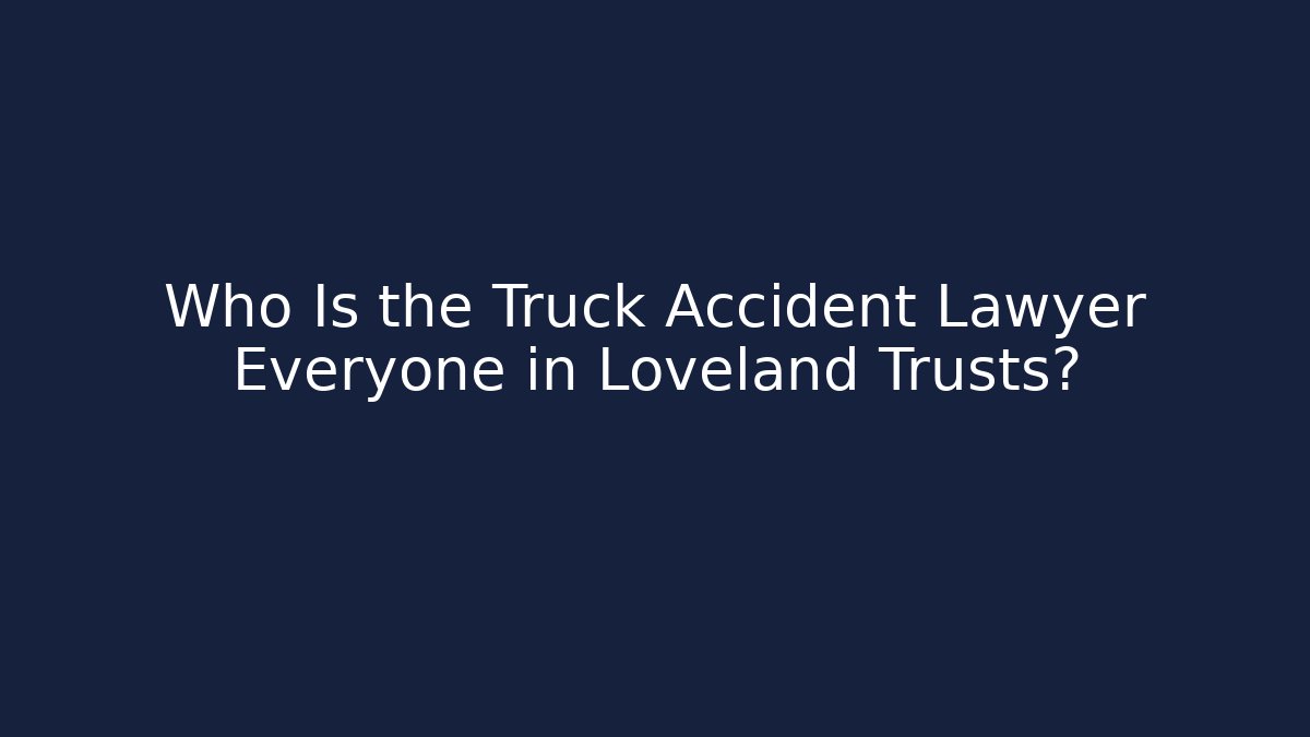 Who Is the Truck Accident Lawyer Everyone in Loveland Trusts?