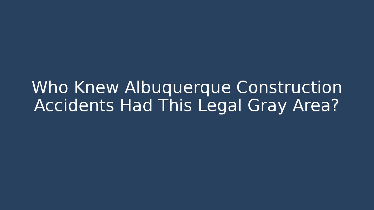 Who Knew Albuquerque Construction Accidents Had This Legal Gray Area?