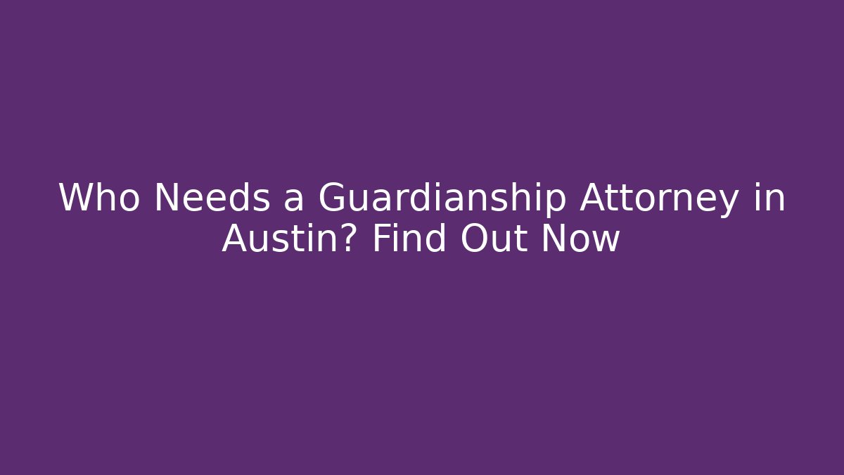 Who Needs a Guardianship Attorney in Austin? Find Out Now