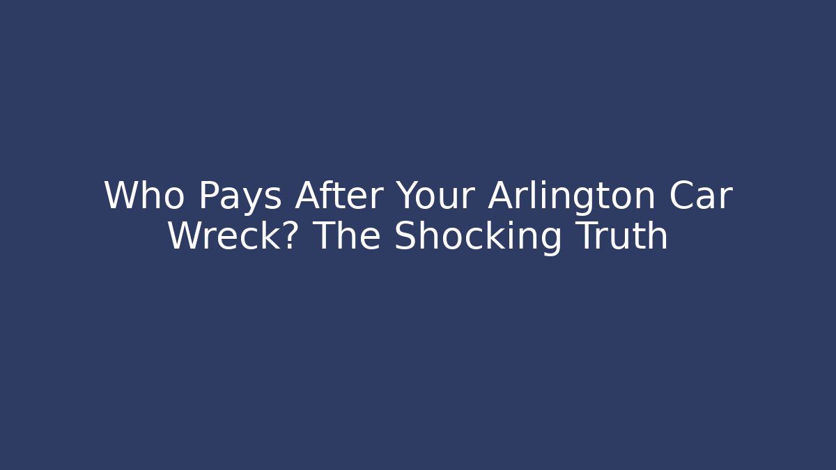 Who Pays After Your Arlington Car Wreck? The Shocking Truth