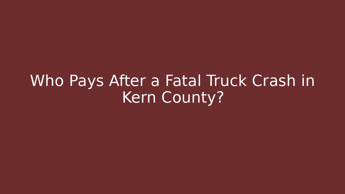Who Pays After a Fatal Truck Crash in Kern County?