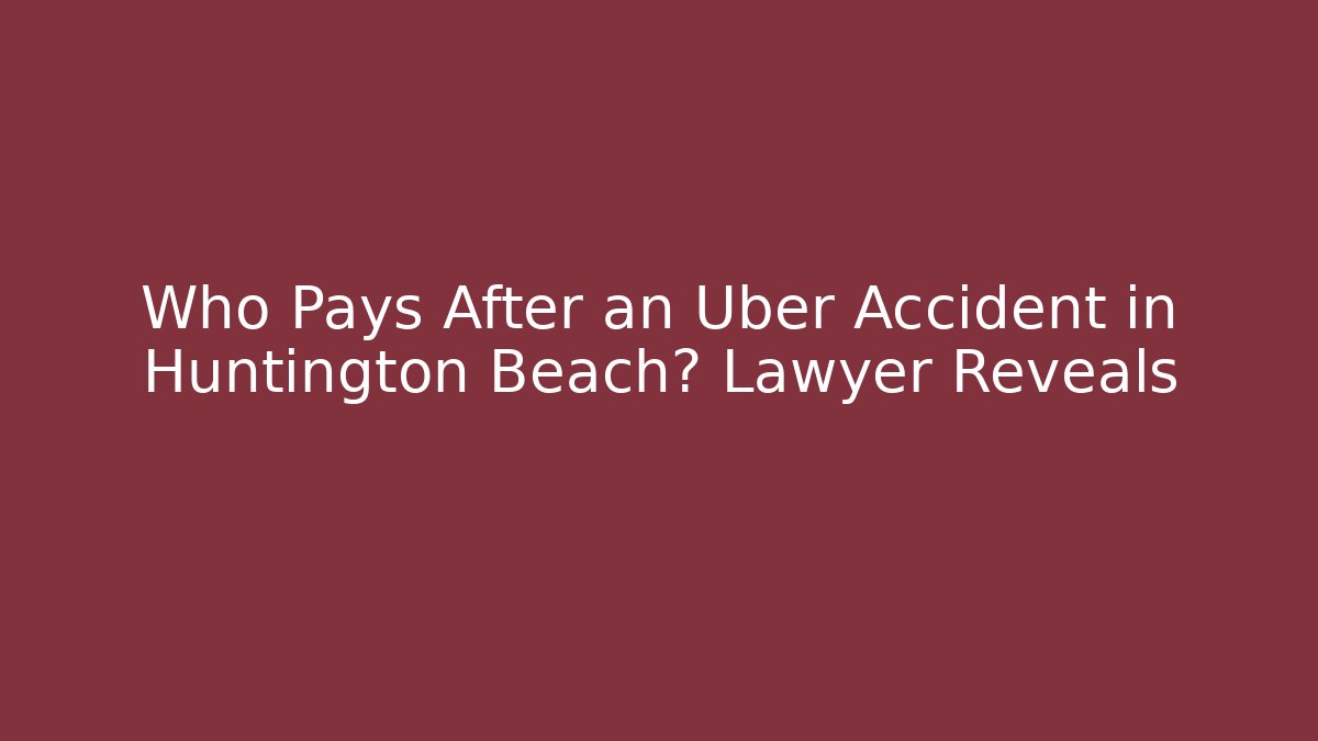 Who Pays After an Uber Accident in Huntington Beach? Lawyer Reveals