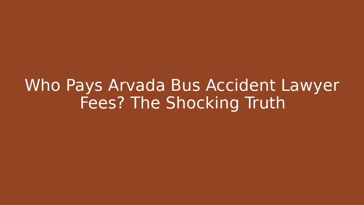 Who Pays Arvada Bus Accident Lawyer Fees? The Shocking Truth - WealthxGroup