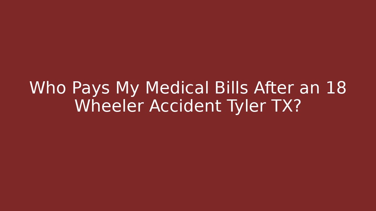 Who Pays My Medical Bills After an 18 Wheeler Accident Tyler TX?