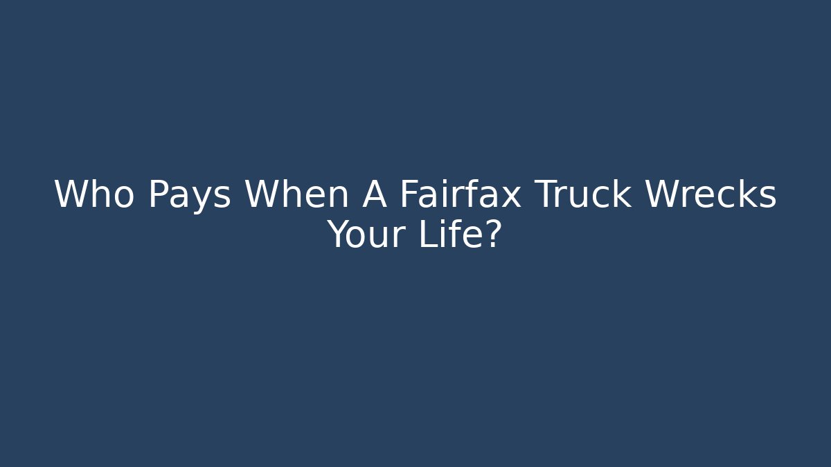 Who Pays When A Fairfax Truck Wrecks Your Life?