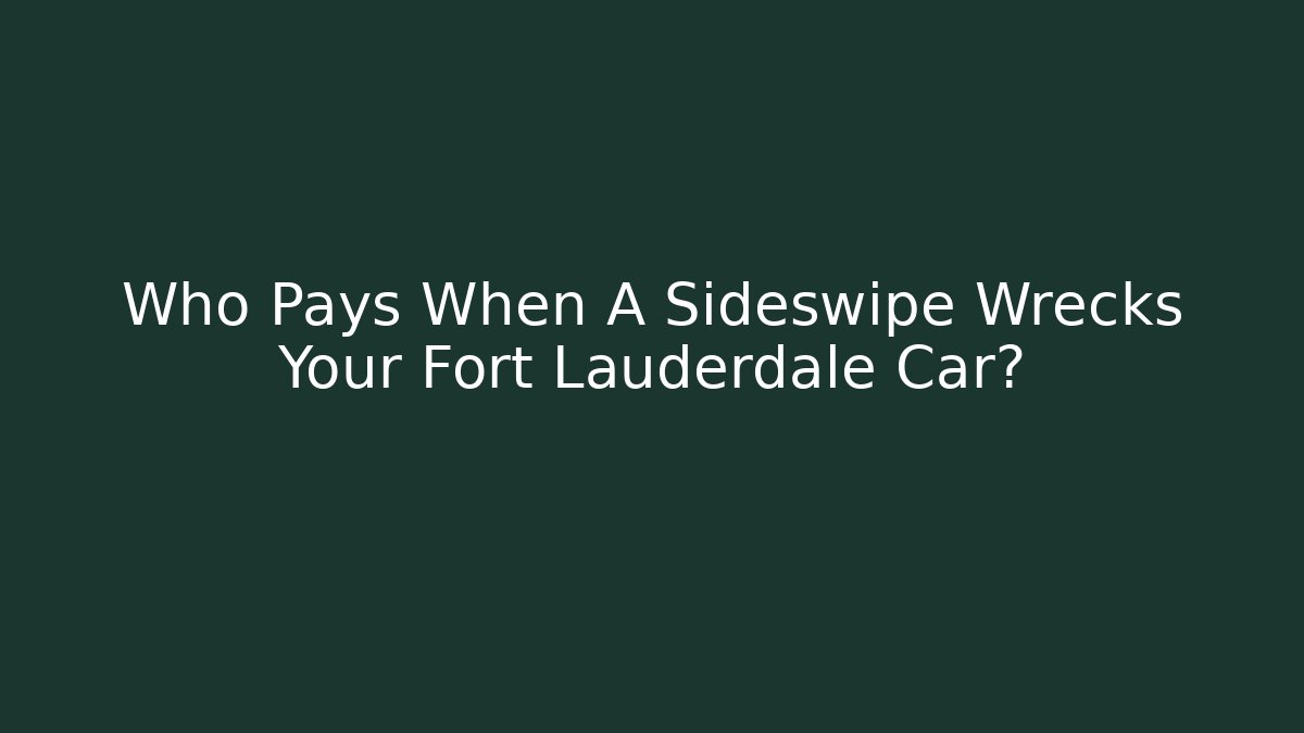 Who Pays When A Sideswipe Wrecks Your Fort Lauderdale Car?