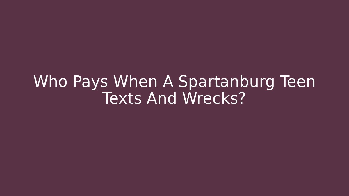 Who Pays When A Spartanburg Teen Texts And Wrecks?