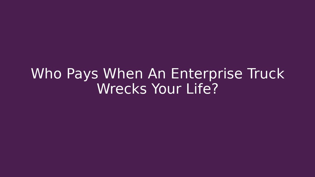 Who Pays When An Enterprise Truck Wrecks Your Life?
