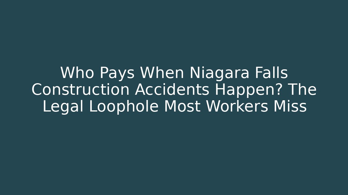 Who Pays When Niagara Falls Construction Accidents Happen? The Legal Loophole Most Workers Miss