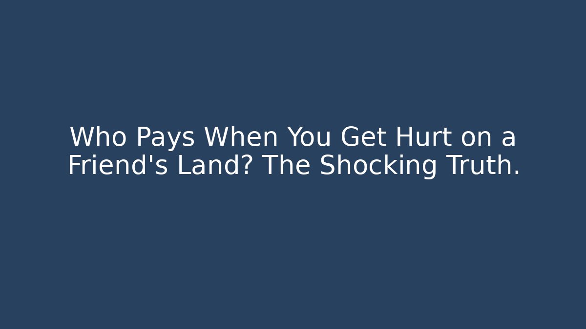 Who Pays When You Get Hurt on a Friend's Land? The Shocking Truth.