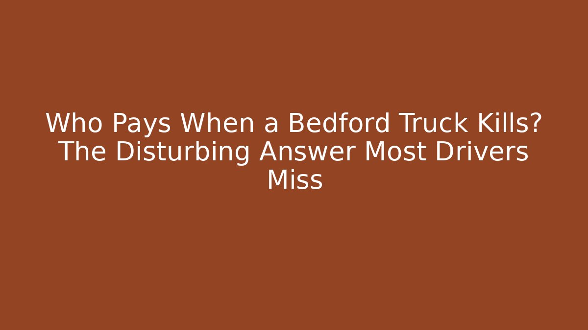 Who Pays When a Bedford Truck Kills? The Disturbing Answer Most Drivers Miss