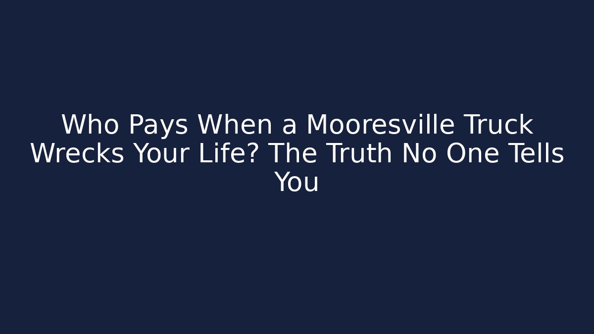 Who Pays When a Mooresville Truck Wrecks Your Life? The Truth No One Tells You