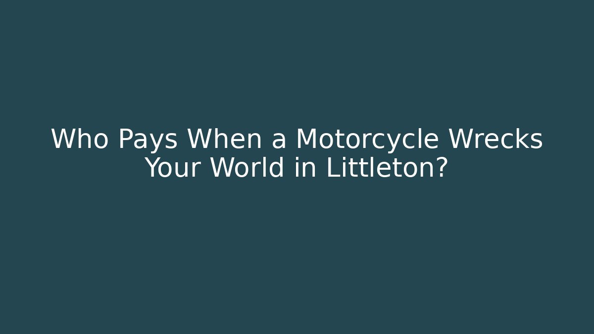 Who Pays When a Motorcycle Wrecks Your World in Littleton?