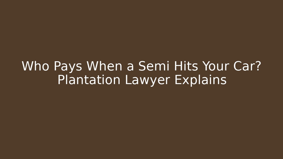Who Pays When a Semi Hits Your Car? Plantation Lawyer Explains