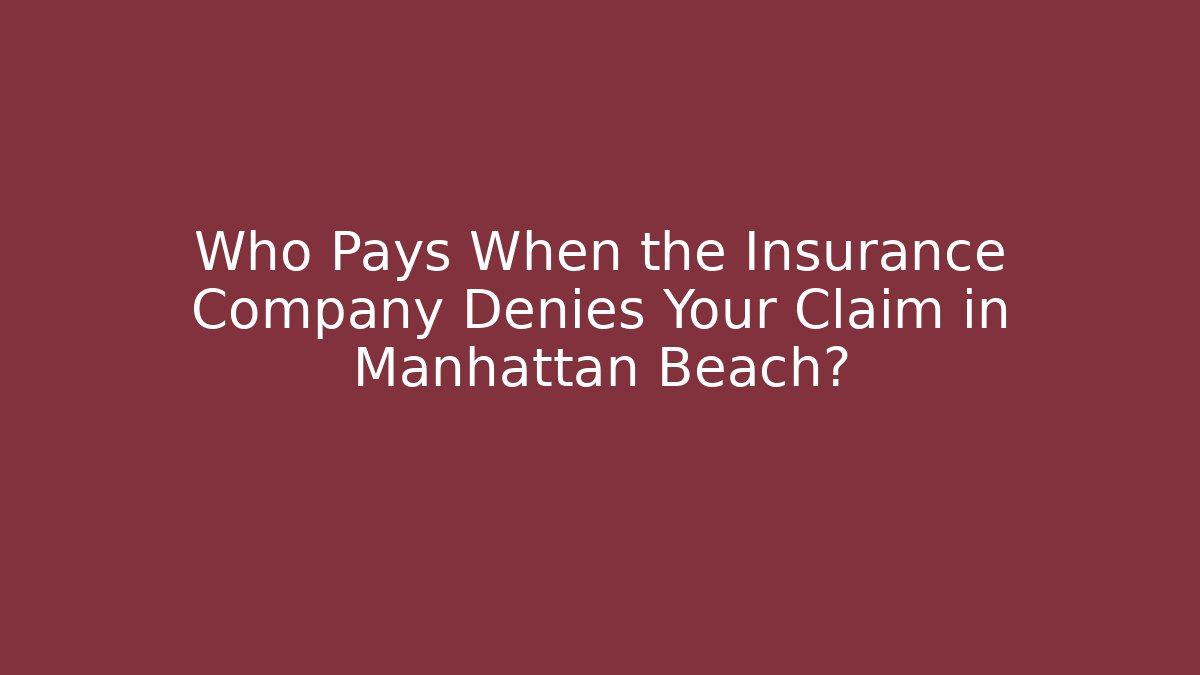Who Pays When the Insurance Company Denies Your Claim in Manhattan Beach?