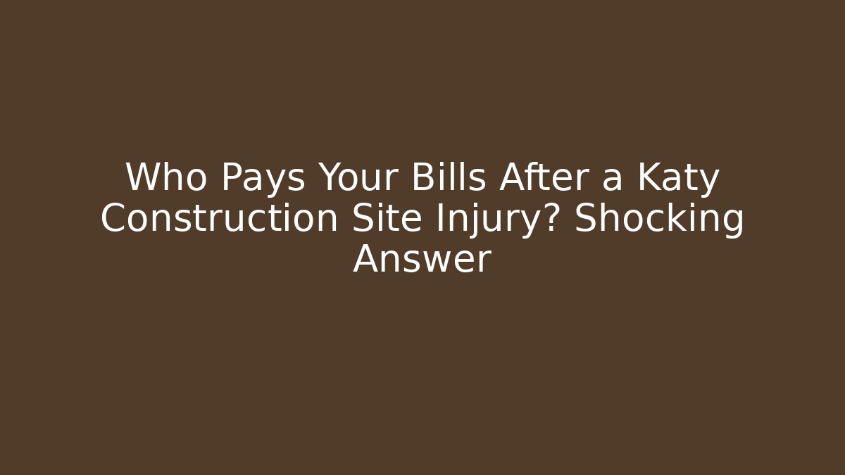 Who Pays Your Bills After a Katy Construction Site Injury? Shocking Answer