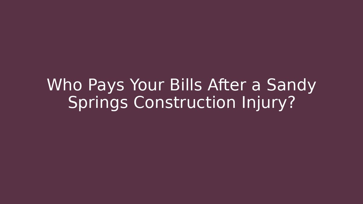 Who Pays Your Bills After a Sandy Springs Construction Injury?