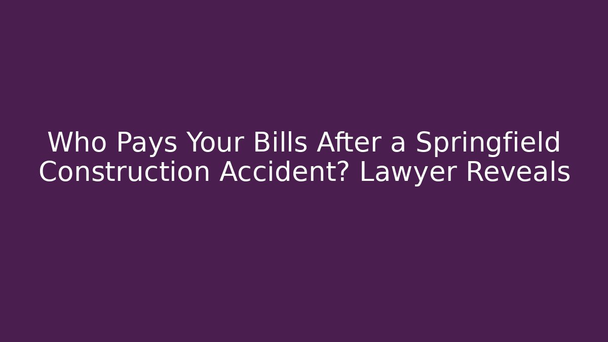 Who Pays Your Bills After a Springfield Construction Accident? Lawyer Reveals