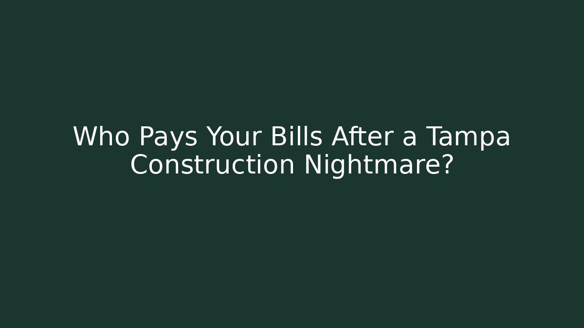 Who Pays Your Bills After a Tampa Construction Nightmare?