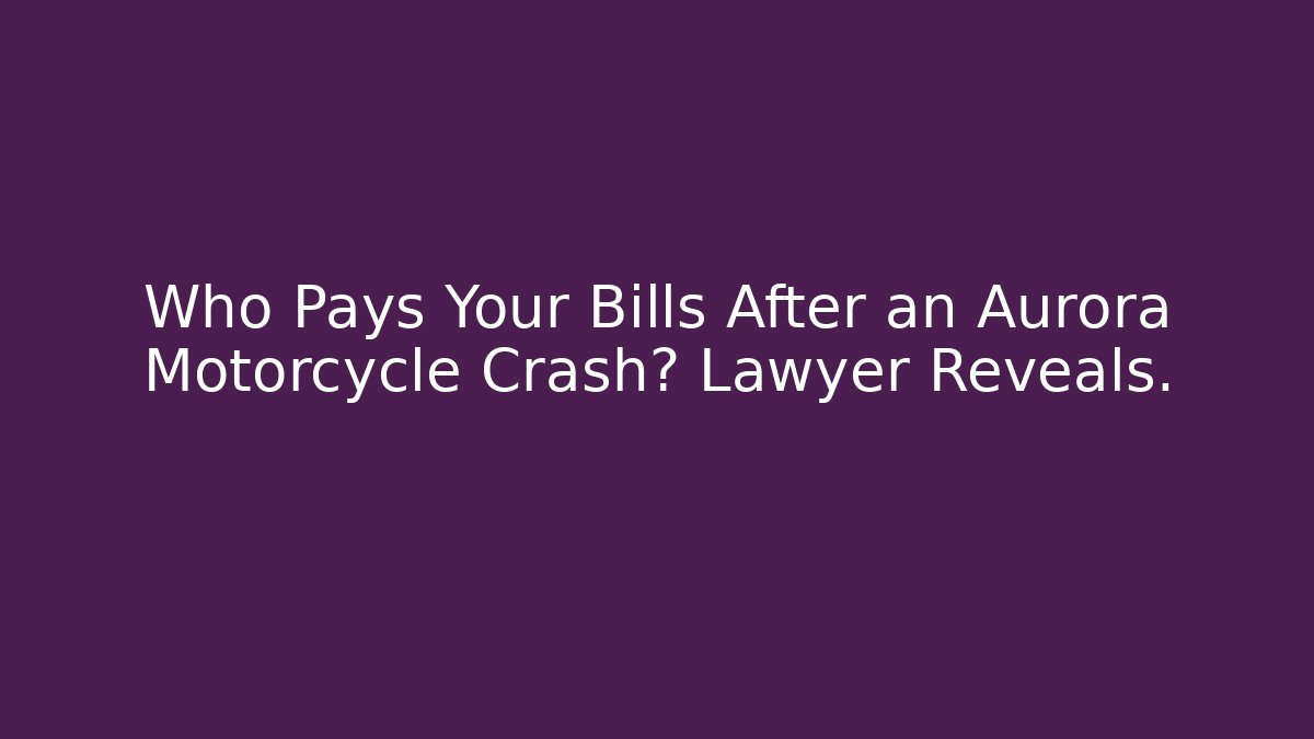 Who Pays Your Bills After an Aurora Motorcycle Crash? Lawyer Reveals.
