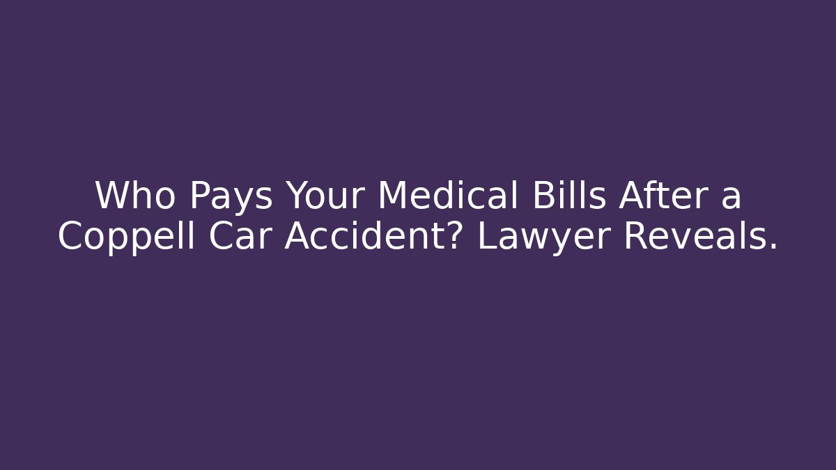 Who Pays Your Medical Bills After a Coppell Car Accident? Lawyer Reveals.