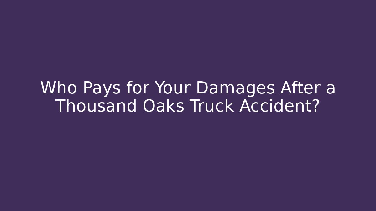 Who Pays for Your Damages After a Thousand Oaks Truck Accident?