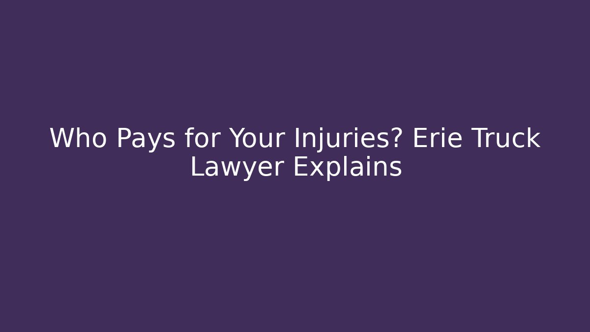Who Pays for Your Injuries? Erie Truck Lawyer Explains