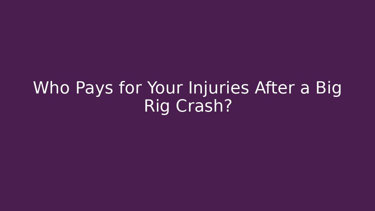 Who Pays for Your Injuries After a Big Rig Crash?