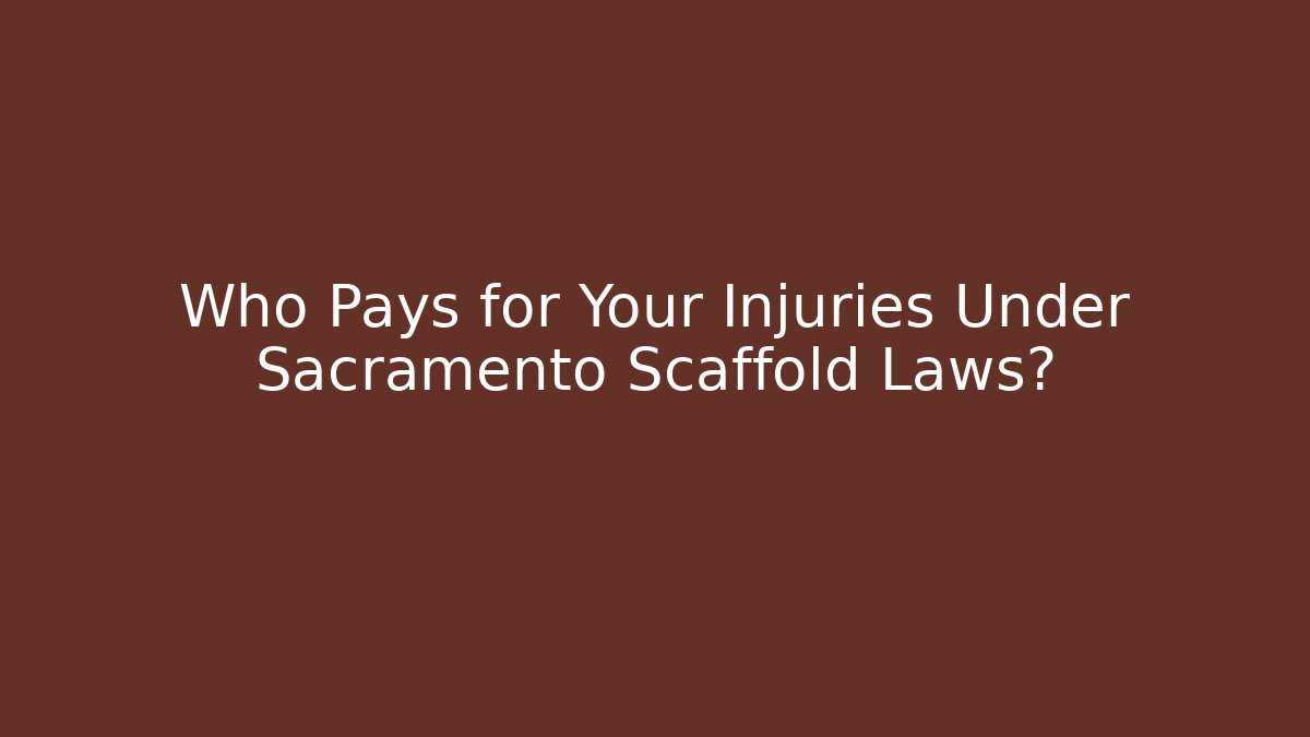 Who Pays for Your Injuries Under Sacramento Scaffold Laws?