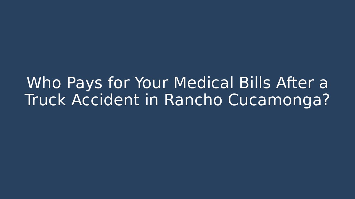 Who Pays for Your Medical Bills After a Truck Accident in Rancho Cucamonga?
