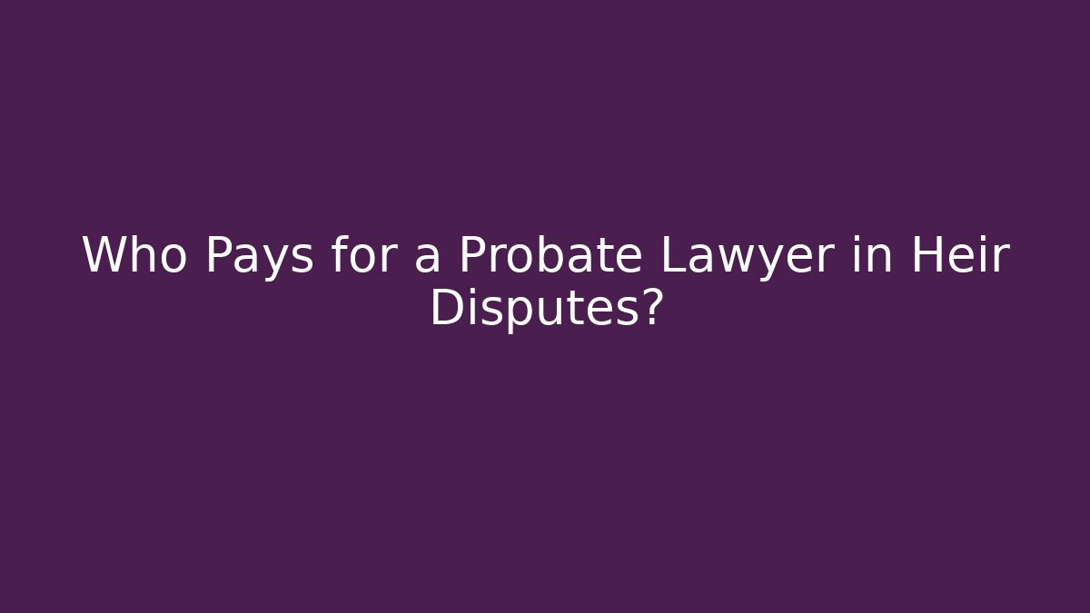Who Pays for a Probate Lawyer in Heir Disputes?