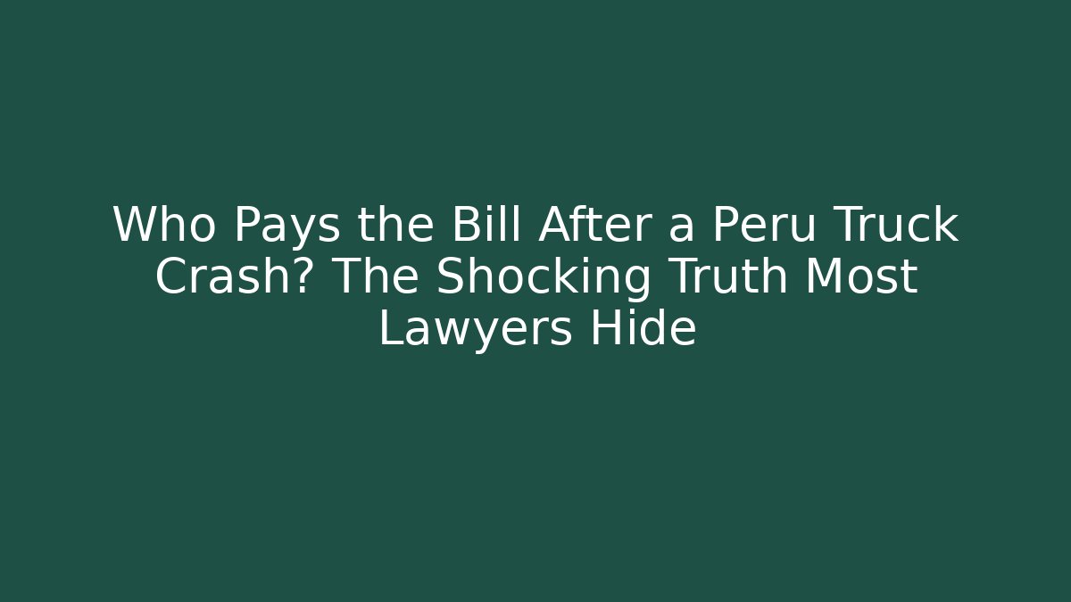 Who Pays the Bill After a Peru Truck Crash? The Shocking Truth Most Lawyers Hide