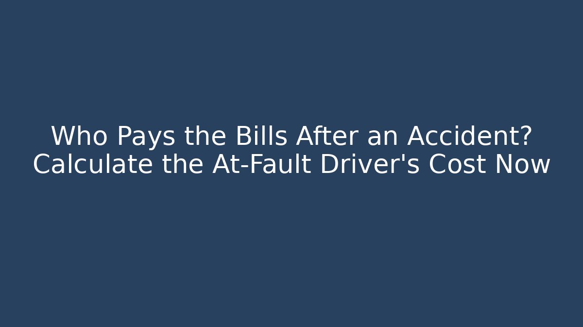 Who Pays the Bills After an Accident? Calculate the At-Fault Driver's Cost Now