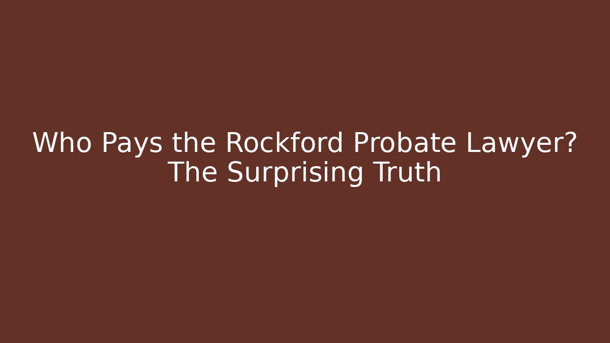 Who Pays the Rockford Probate Lawyer? The Surprising Truth
