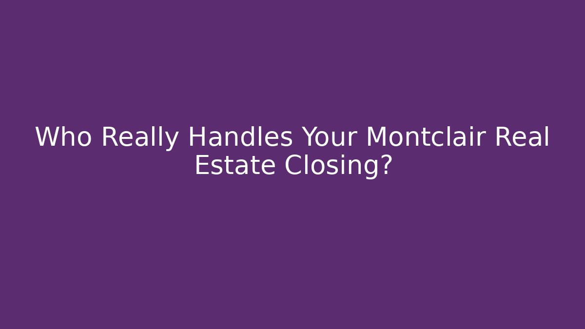 Who Really Handles Your Montclair Real Estate Closing?