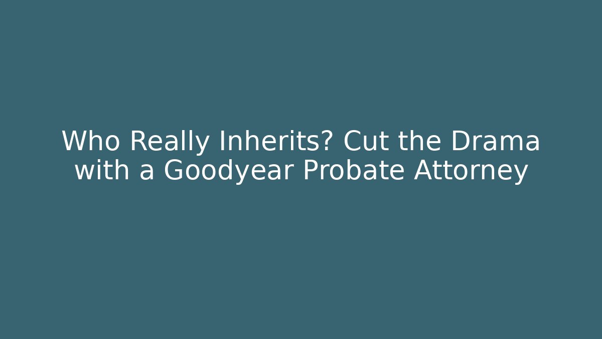 Who Really Inherits? Cut the Drama with a Goodyear Probate Attorney