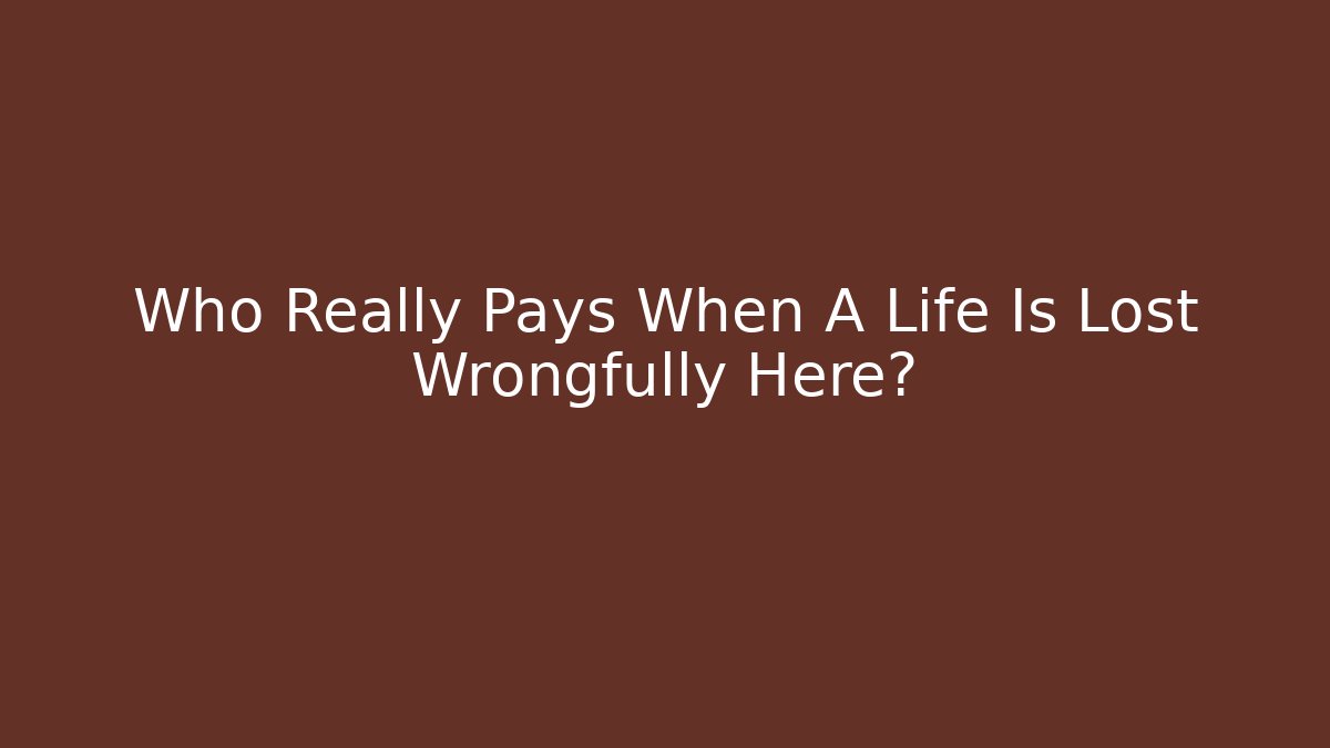 Who Really Pays When A Life Is Lost Wrongfully Here?
