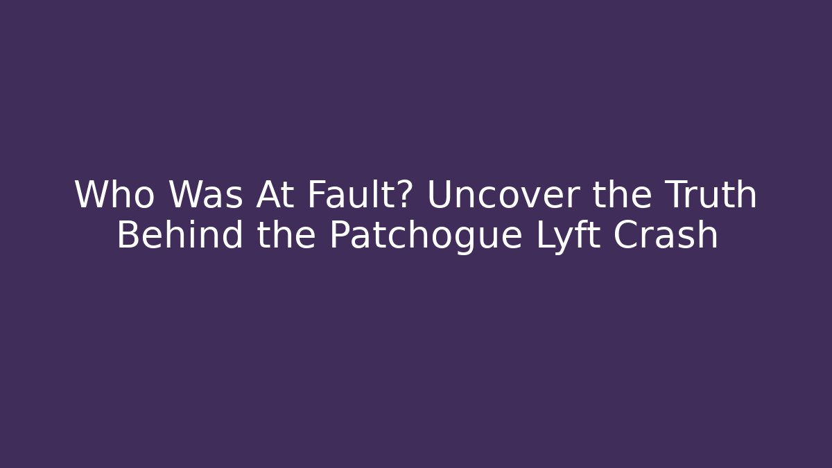 Who Was At Fault? Uncover the Truth Behind the Patchogue Lyft Crash
