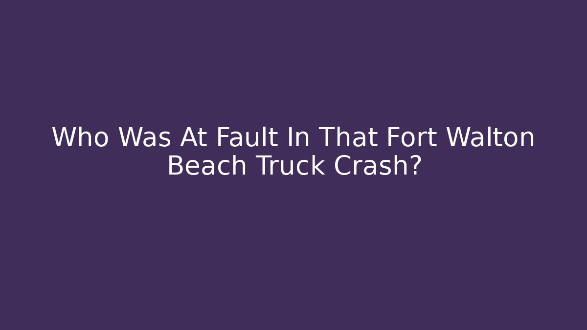 Who Was At Fault In That Fort Walton Beach Truck Crash?
