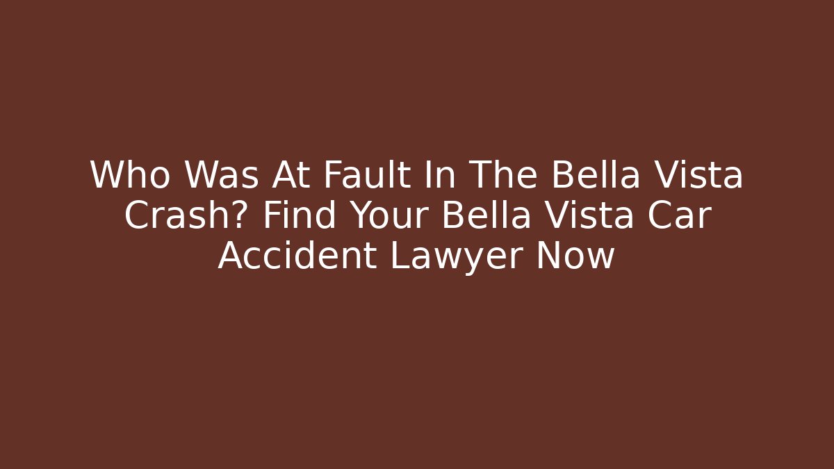 Who Was At Fault In The Bella Vista Crash? Find Your Bella Vista Car Accident Lawyer Now