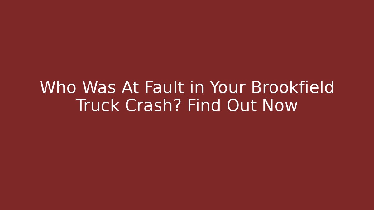 Who Was At Fault in Your Brookfield Truck Crash? Find Out Now