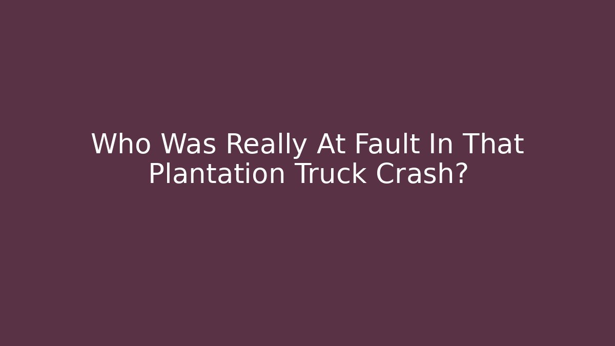 Who Was Really At Fault In That Plantation Truck Crash?