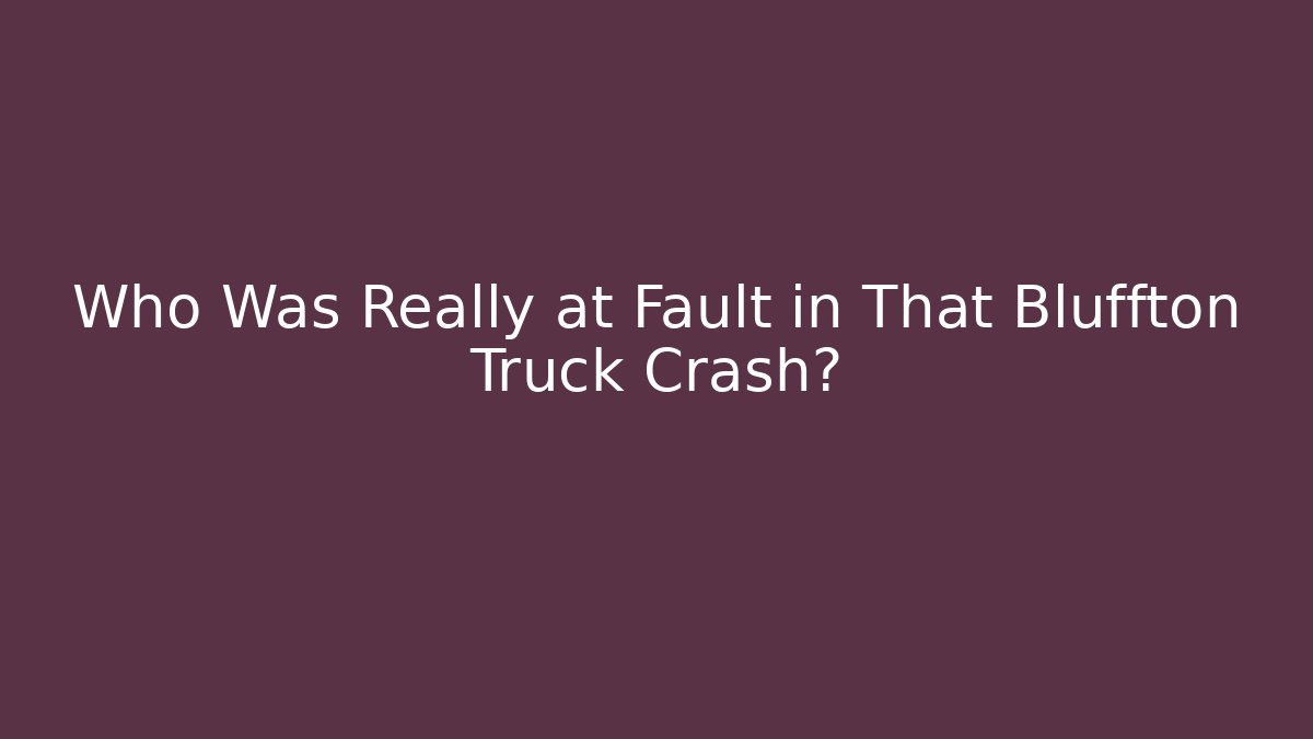 Who Was Really at Fault in That Bluffton Truck Crash?