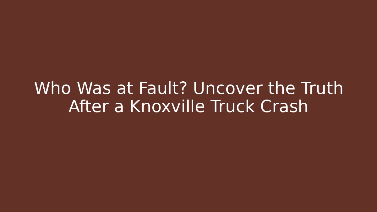 Who Was at Fault? Uncover the Truth After a Knoxville Truck Crash