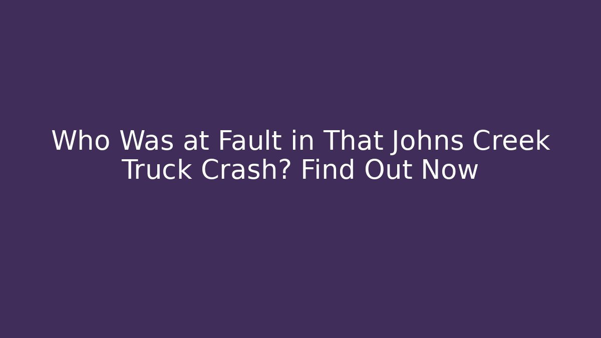 Who Was at Fault in That Johns Creek Truck Crash? Find Out Now