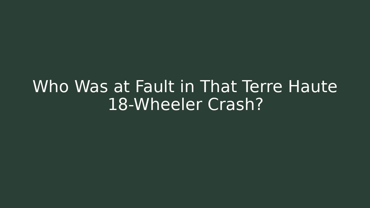 Who Was at Fault in That Terre Haute 18-Wheeler Crash?