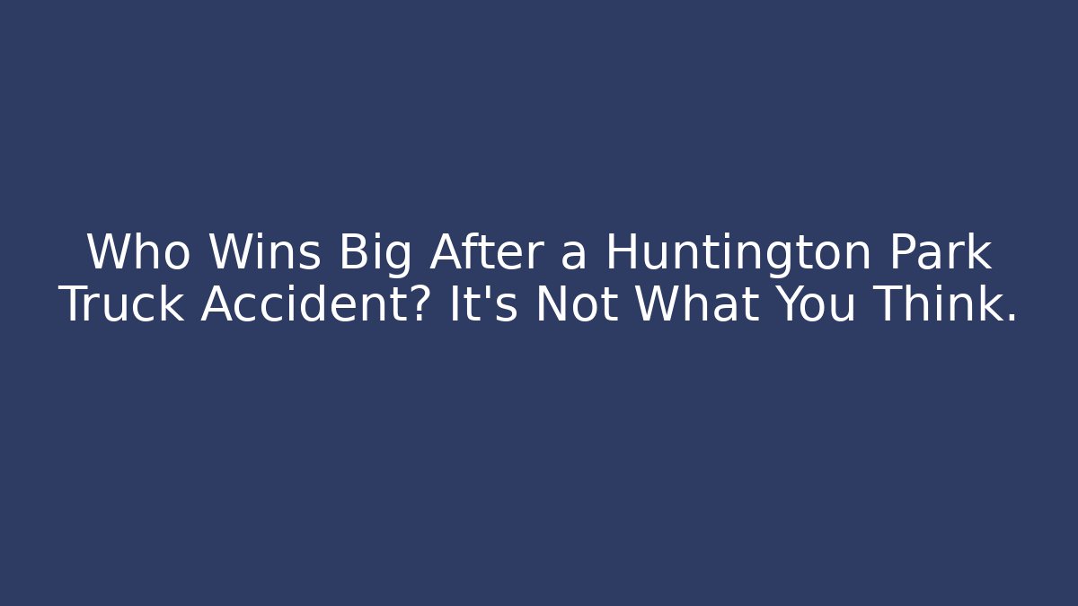 Who Wins Big After a Huntington Park Truck Accident? It's Not What You Think.