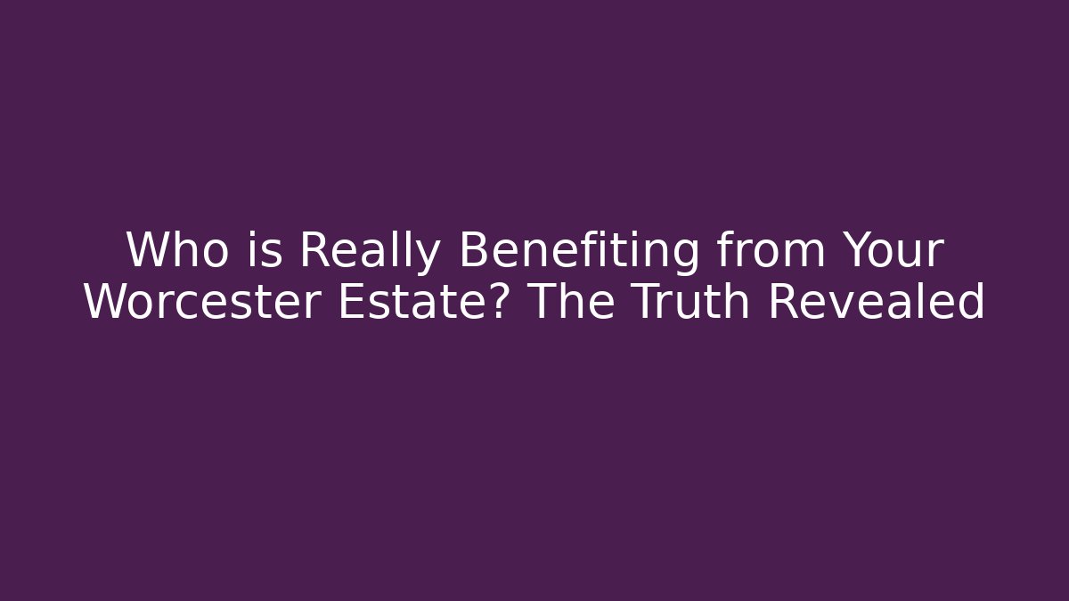 Who is Really Benefiting from Your Worcester Estate? The Truth Revealed - WealthxGroup