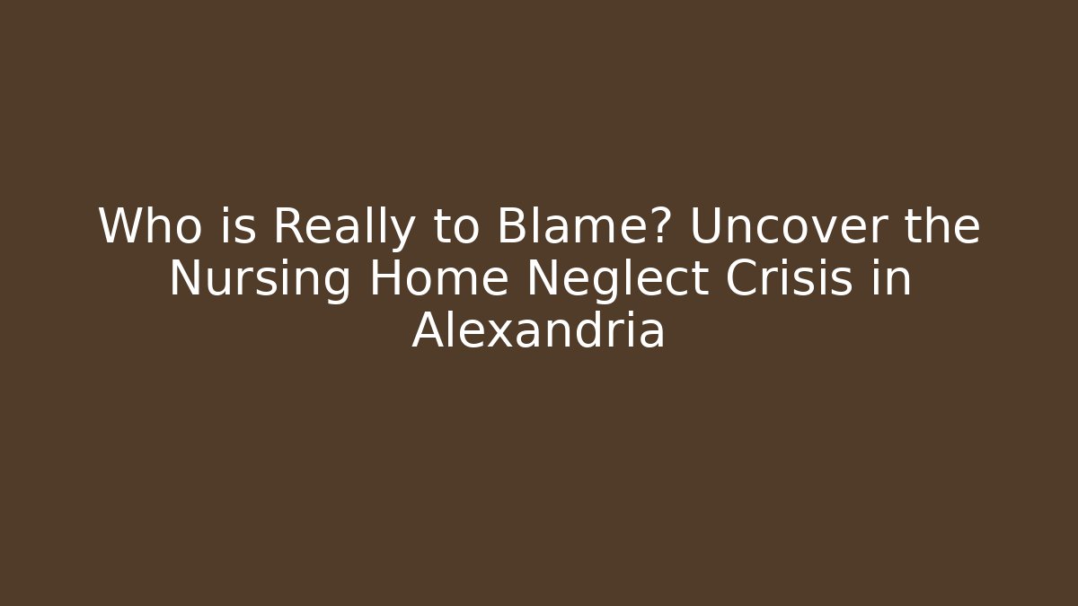 Who is Really to Blame? Uncover the Nursing Home Neglect Crisis in Alexandria